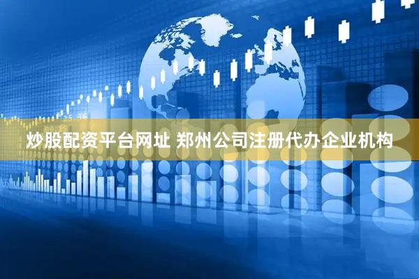 炒股配资平台网址 郑州公司注册代办企业机构
