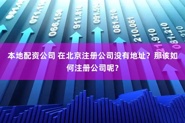 本地配资公司 在北京注册公司没有地址？那该如何注册公司呢？