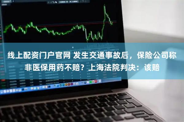 线上配资门户官网 发生交通事故后，保险公司称非医保用药不赔？上海法院判决：该赔