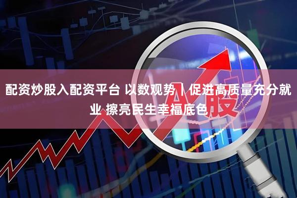 配资炒股入配资平台 以数观势｜促进高质量充分就业 擦亮民生幸福底色