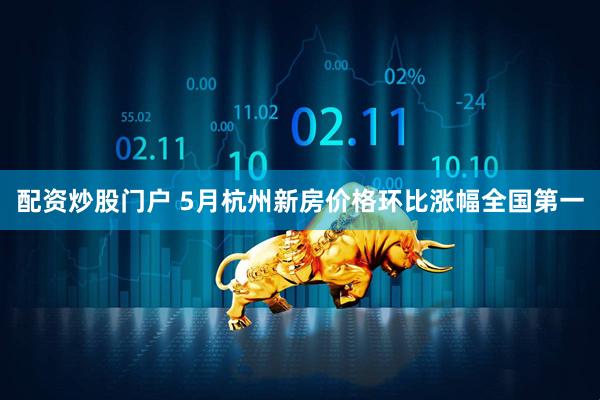 配资炒股门户 5月杭州新房价格环比涨幅全国第一