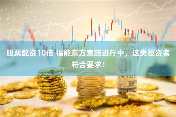 股票配资10倍 福能东方索赔进行中，这类投资者符合要求！