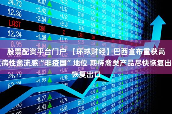 股票配资平台门户 【环球财经】巴西宣布重获高致病性禽流感“非疫国”地位 期待禽类产品尽快恢复出口