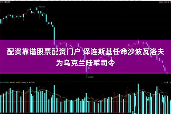 配资靠谱股票配资门户 泽连斯基任命沙波瓦洛夫为乌克兰陆军司令