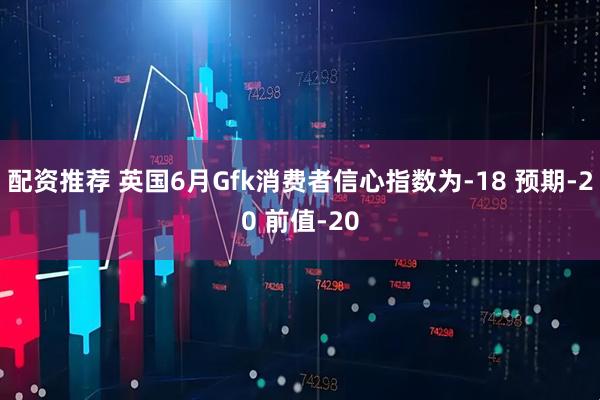 配资推荐 英国6月Gfk消费者信心指数为-18 预期-20 前值-20