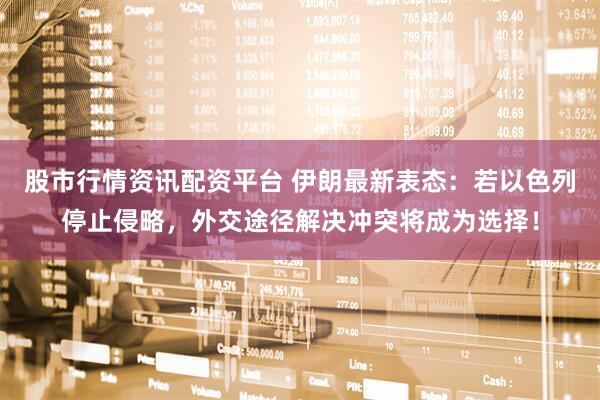 股市行情资讯配资平台 伊朗最新表态：若以色列停止侵略，外交途径解决冲突将成为选择！
