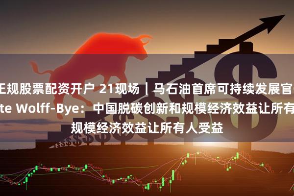 正规股票配资开户 21现场｜马石油首席可持续发展官Charlotte Wolff-Bye：中国脱碳创新和规模经济效益让所有人受益