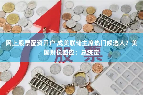 网上股票配资开户 成美联储主席热门候选人？美国财长回应：总统定