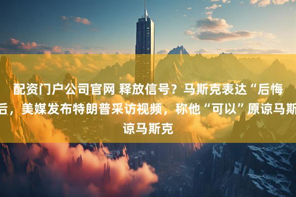 配资门户公司官网 释放信号？马斯克表达“后悔”后，美媒发布特朗普采访视频，称他“可以”原谅马斯克
