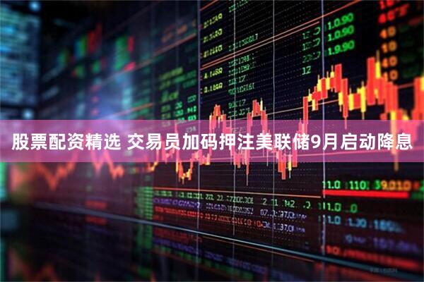 股票配资精选 交易员加码押注美联储9月启动降息
