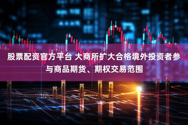 股票配资官方平台 大商所扩大合格境外投资者参与商品期货、期权交易范围