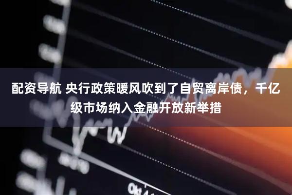 配资导航 央行政策暖风吹到了自贸离岸债，千亿级市场纳入金融开放新举措