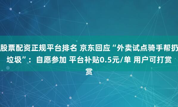 股票配资正规平台排名 京东回应“外卖试点骑手帮扔垃圾”：自愿参加 平台补贴0.5元/单 用户可打赏