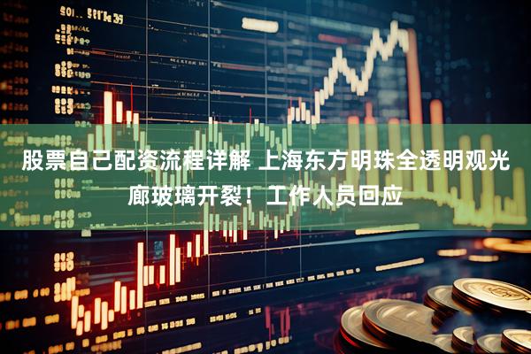 股票自己配资流程详解 上海东方明珠全透明观光廊玻璃开裂！工作人员回应
