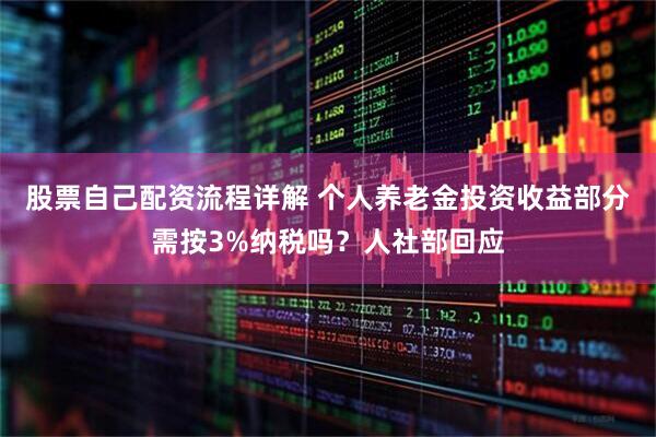 股票自己配资流程详解 个人养老金投资收益部分需按3%纳税吗？人社部回应