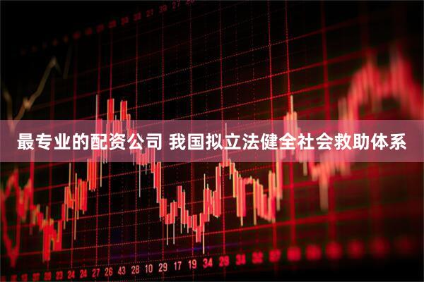最专业的配资公司 我国拟立法健全社会救助体系