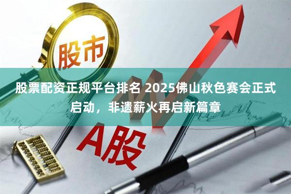 股票配资正规平台排名 2025佛山秋色赛会正式启动，非遗薪火再启新篇章