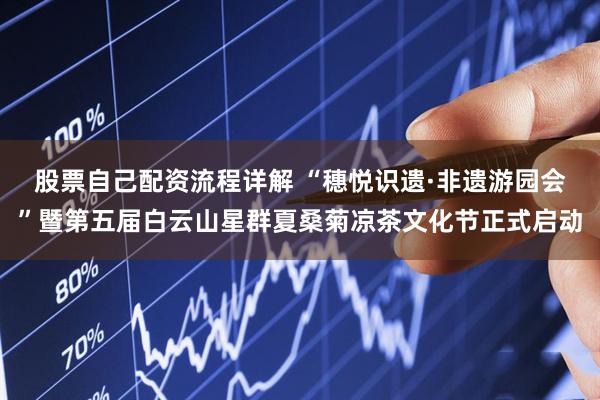 股票自己配资流程详解 “穗悦识遗·非遗游园会”暨第五届白云山星群夏桑菊凉茶文化节正式启动