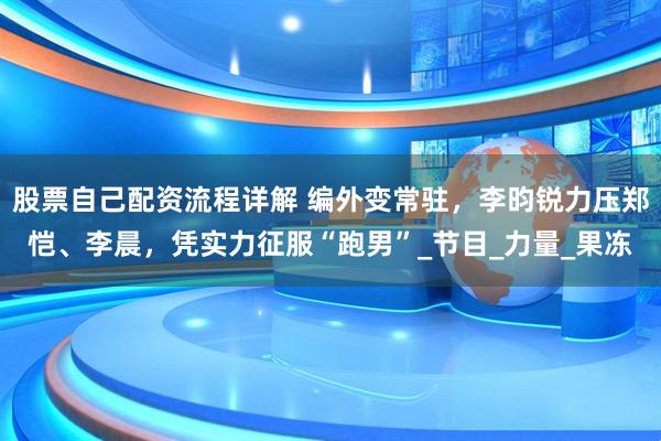 股票自己配资流程详解 编外变常驻，李昀锐力压郑恺、李晨，凭实力征服“跑男”_节目_力量_果冻