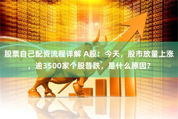 股票自己配资流程详解 A股：今天，股市放量上涨，逾3500家个股普跌，是什么原因？