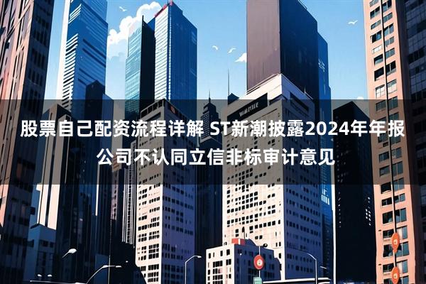 股票自己配资流程详解 ST新潮披露2024年年报 公司不认同立信非标审计意见