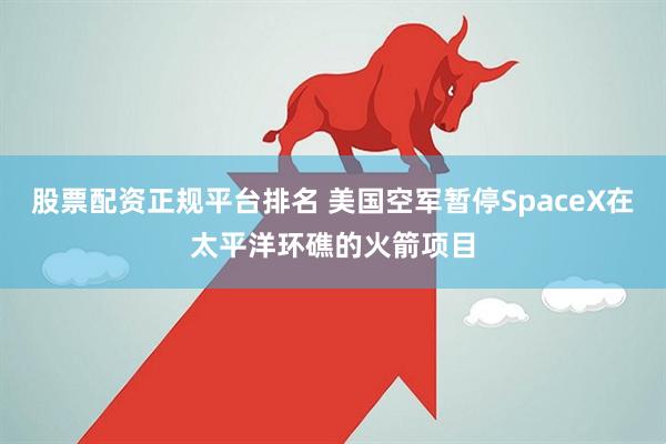 股票配资正规平台排名 美国空军暂停SpaceX在太平洋环礁的火箭项目