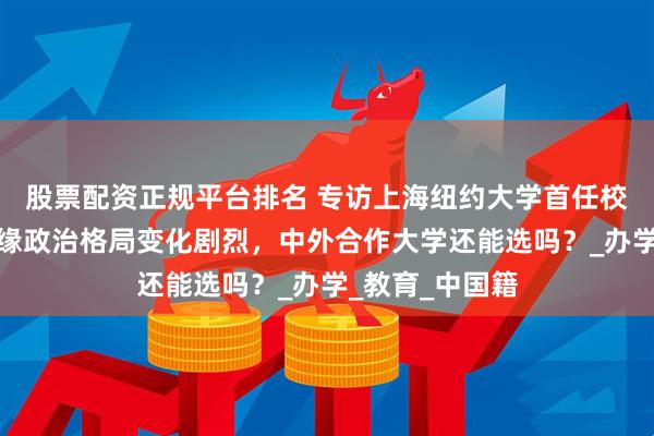 股票配资正规平台排名 专访上海纽约大学首任校长俞立中：地缘政治格局变化剧烈，中外合作大学还能选吗？_办学_教育_中国籍