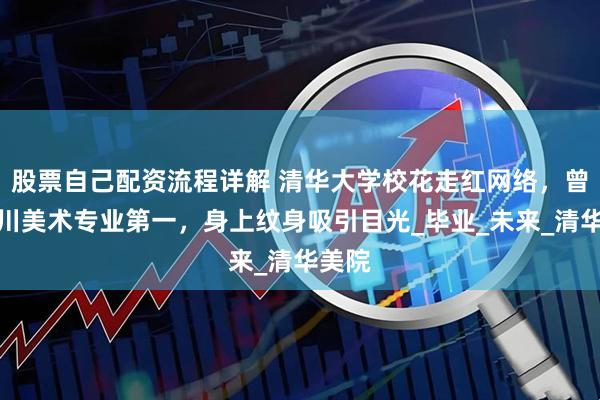 股票自己配资流程详解 清华大学校花走红网络，曾获四川美术专业第一，身上纹身吸引目光_毕业_未来_清华美院