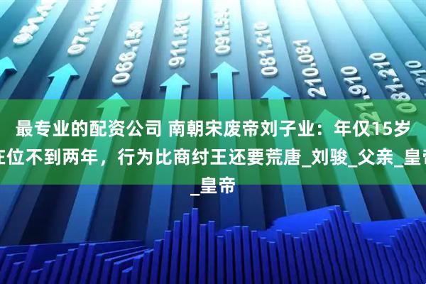 最专业的配资公司 南朝宋废帝刘子业：年仅15岁在位不到两年，行为比商纣王还要荒唐_刘骏_父亲_皇帝