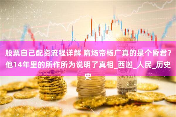 股票自己配资流程详解 隋炀帝杨广真的是个昏君？他14年里的所作所为说明了真相_西巡_人民_历史
