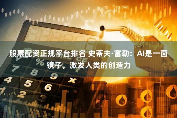 股票配资正规平台排名 史蒂夫·富勒：AI是一面镜子，激发人类的创造力