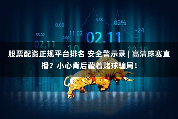 股票配资正规平台排名 安全警示录 | 高清球赛直播？小心背后藏着赌球骗局！