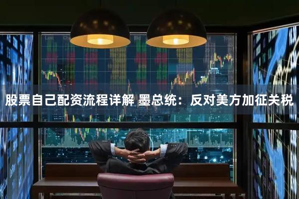 股票自己配资流程详解 墨总统：反对美方加征关税
