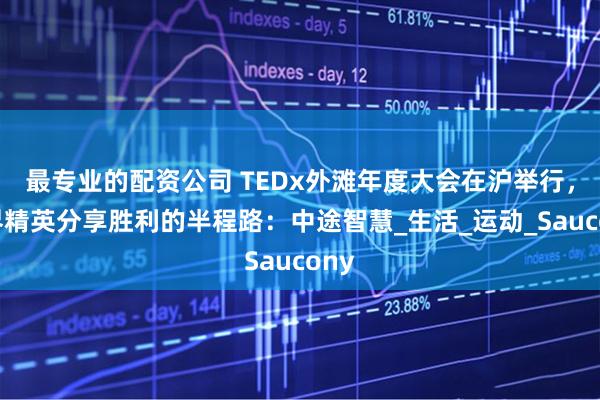 最专业的配资公司 TEDx外滩年度大会在沪举行，各界精英分享胜利的半程路：中途智慧_生活_运动_Saucony