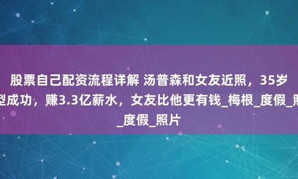 股票自己配资流程详解 汤普森和女友近照，35岁转型成功，赚3.3亿薪水，女友比他更有钱_梅根_度假_照片