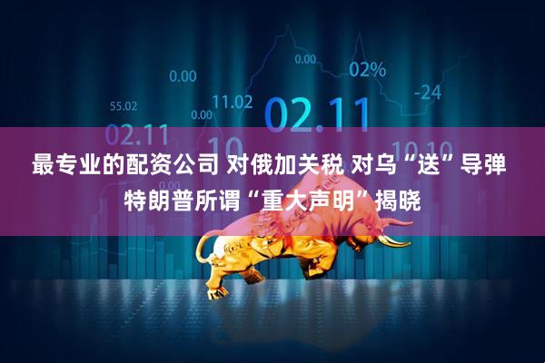 最专业的配资公司 对俄加关税 对乌“送”导弹 特朗普所谓“重大声明”揭晓