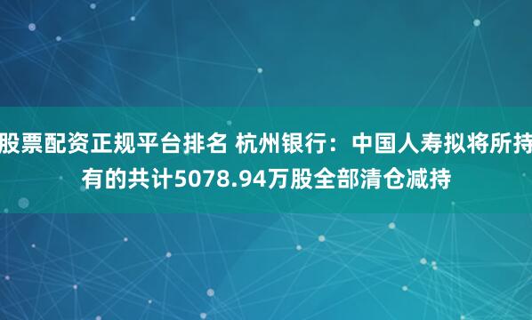 股票配资正规平台排名 杭州银行：中国人寿拟将所持有的共计5078.94万股全部清仓减持