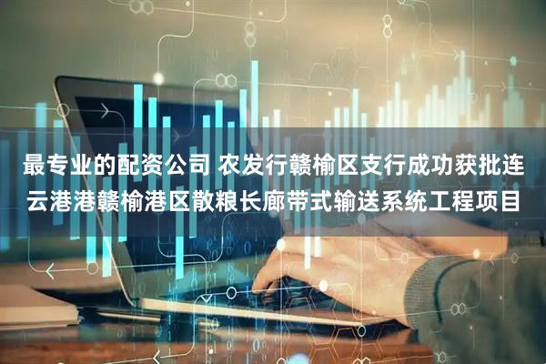 最专业的配资公司 农发行赣榆区支行成功获批连云港港赣榆港区散粮长廊带式输送系统工程项目