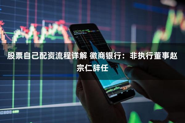 股票自己配资流程详解 徽商银行：非执行董事赵宗仁辞任