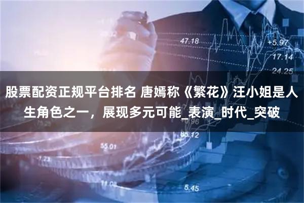 股票配资正规平台排名 唐嫣称《繁花》汪小姐是人生角色之一，展现多元可能_表演_时代_突破