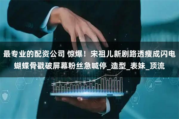 最专业的配资公司 惊爆！宋祖儿新剧路透瘦成闪电　蝴蝶骨戳破屏幕粉丝急喊停_造型_表妹_顶流