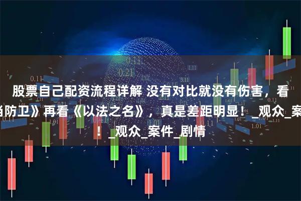 股票自己配资流程详解 没有对比就没有伤害，看了《正当防卫》再看《以法之名》，真是差距明显！_观众_案件_剧情
