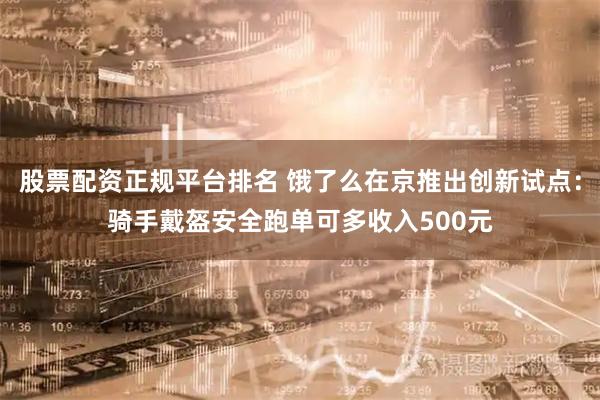 股票配资正规平台排名 饿了么在京推出创新试点：骑手戴盔安全跑单可多收入500元