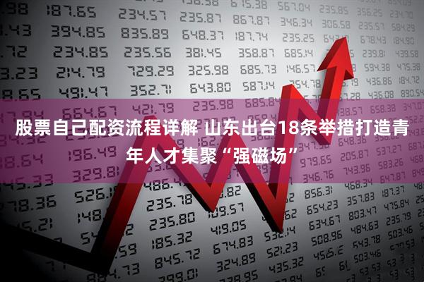股票自己配资流程详解 山东出台18条举措打造青年人才集聚“强磁场”