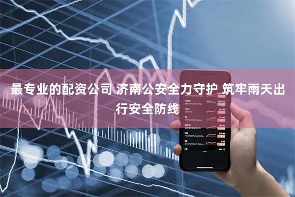 最专业的配资公司 济南公安全力守护 筑牢雨天出行安全防线