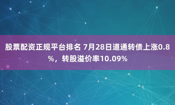 股票配资正规平台排名 7月28日道通转债上涨0.8%，转股溢价率10.09%