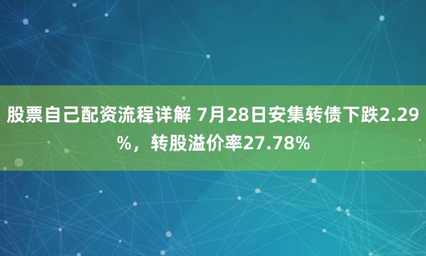 股票自己配资流程详解 7月28日安集转债下跌2.29%，转股溢价率27.78%