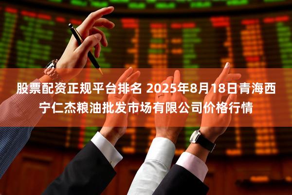 股票配资正规平台排名 2025年8月18日青海西宁仁杰粮油批发市场有限公司价格行情