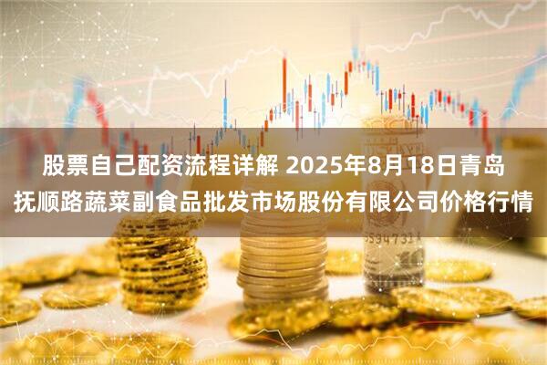 股票自己配资流程详解 2025年8月18日青岛抚顺路蔬菜副食品批发市场股份有限公司价格行情