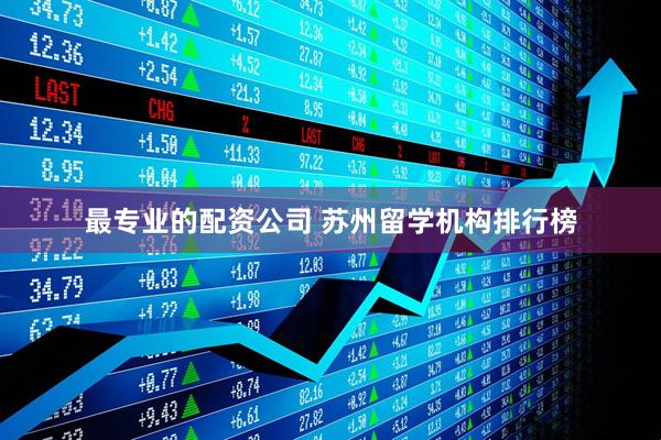 最专业的配资公司 苏州留学机构排行榜